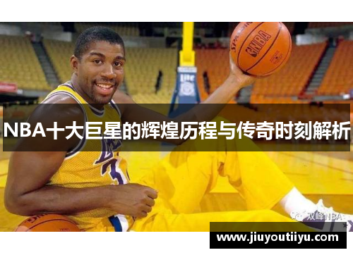 NBA十大巨星的辉煌历程与传奇时刻解析