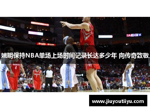 姚明保持NBA单场上场时间记录长达多少年 向传奇致敬