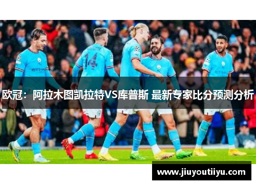 欧冠：阿拉木图凯拉特VS库普斯 最新专家比分预测分析