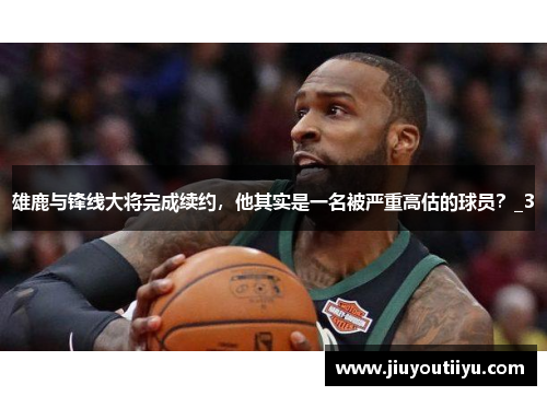 雄鹿与锋线大将完成续约，他其实是一名被严重高估的球员？_3